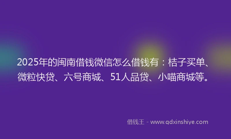 2025年的闽南借钱微信怎么借钱有：桔子买单、微粒快贷、六号商城、51人品贷、小喵商城等。