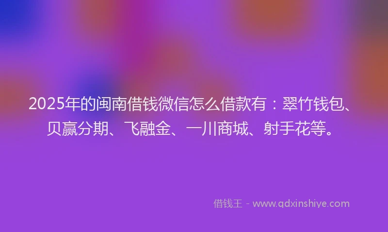 2025年的闽南借钱微信怎么借款有：翠竹钱包、贝赢分期、飞融金、一川商城、射手花等。