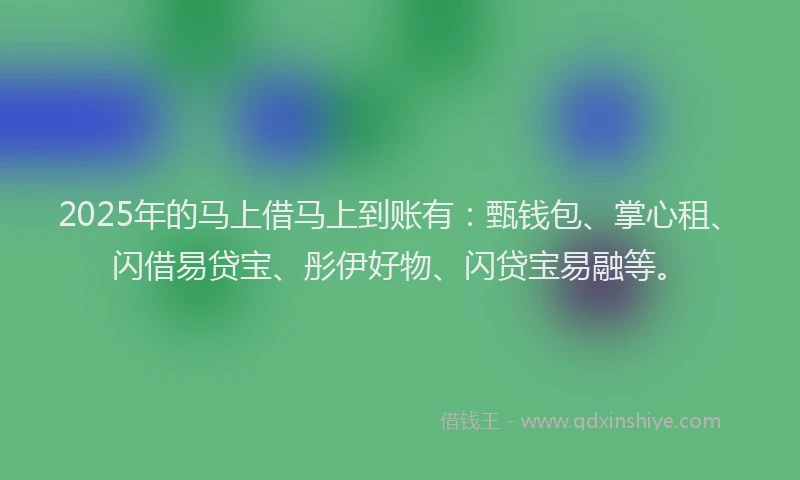 2025年的马上借马上到账有：甄钱包、掌心租、闪借易贷宝、彤伊好物、闪贷宝易融等。