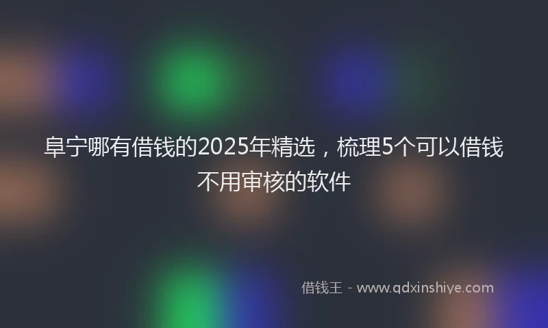 阜宁哪有借钱的2025年精选，梳理5个可以借钱不用审核的软件