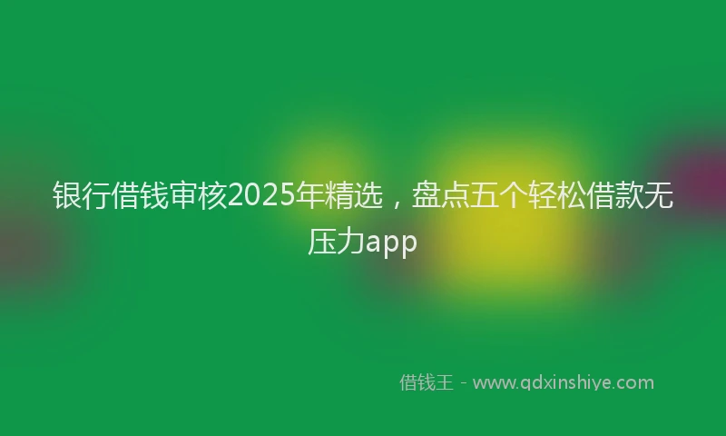 银行借钱审核2025年精选，盘点五个轻松借款无压力app