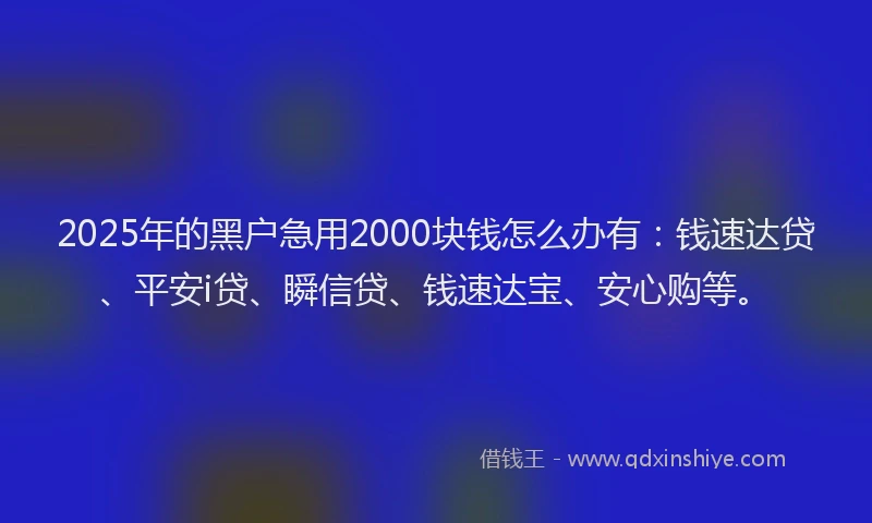2025年的黑户急用2000块钱怎么办有：钱速达贷、平安i贷、瞬信贷、钱速达宝、安心购等。