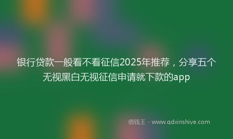 银行贷款一般看不看征信2025年推荐，分享五个无视黑白无视征信申请就下款的app