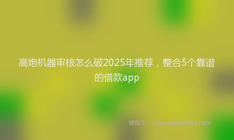 高炮机器审核怎么破2025年推荐，整合5个靠谱的借款app