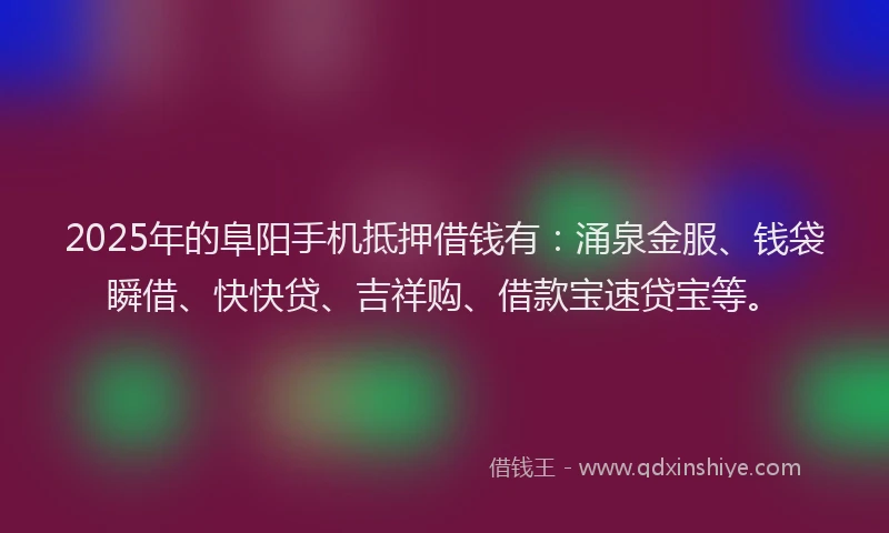 2025年的阜阳手机抵押借钱有：涌泉金服、钱袋瞬借、快快贷、吉祥购、借款宝速贷宝等。