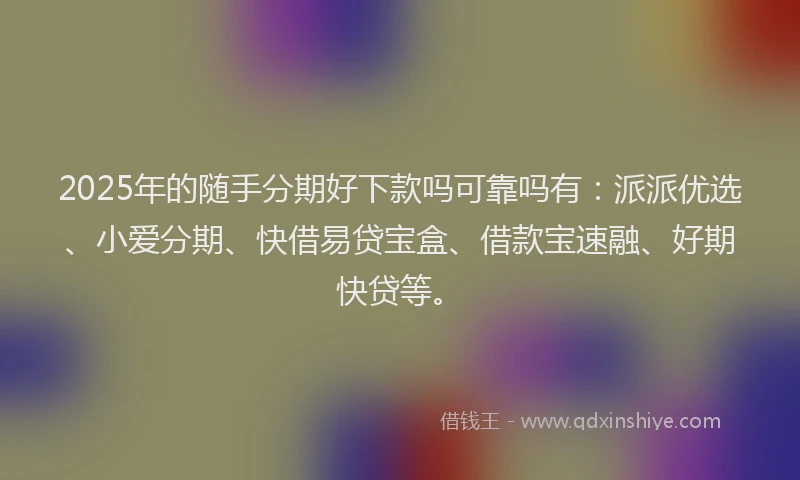2025年的随手分期好下款吗可靠吗有：派派优选、小爱分期、快借易贷宝盒、借款宝速融、好期快贷等。