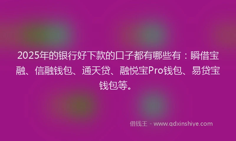 2025年的银行好下款的口子都有哪些有：瞬借宝融、信融钱包、通天贷、融悦宝Pro钱包、易贷宝钱包等。
