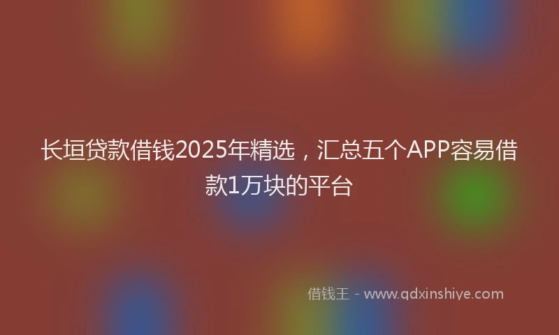 长垣贷款借钱2025年精选，汇总五个APP容易借款1万块的平台