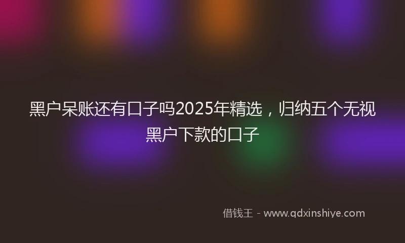 黑户呆账还有口子吗2025年精选，归纳五个无视黑户下款的口子