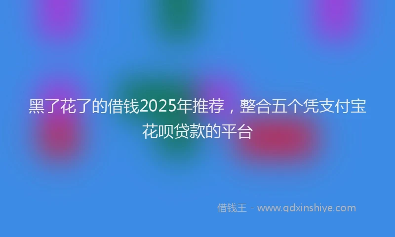 黑了花了的借钱2025年推荐，整合五个凭支付宝花呗贷款的平台