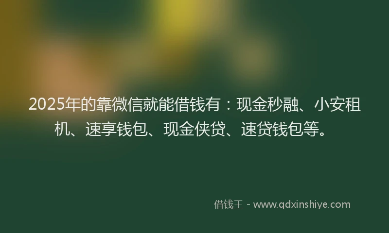 2025年的靠微信就能借钱有：现金秒融、小安租机、速享钱包、现金侠贷、速贷钱包等。