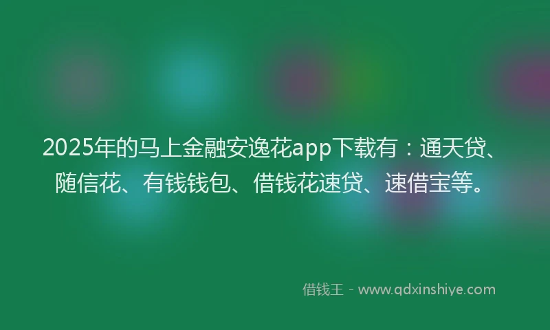 2025年的马上金融安逸花app下载有：通天贷、随信花、有钱钱包、借钱花速贷、速借宝等。