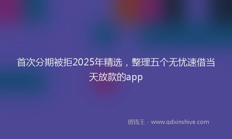 首次分期被拒2025年精选，整理五个无忧速借当天放款的app