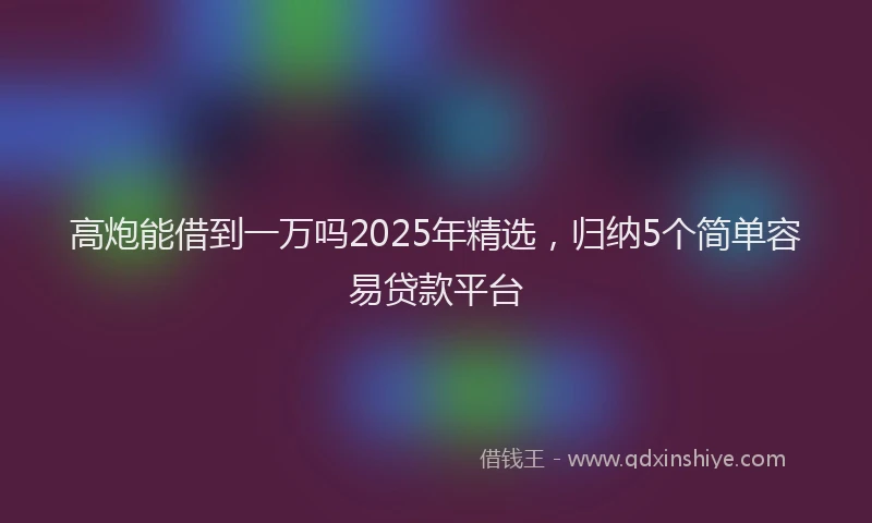 高炮能借到一万吗2025年精选，归纳5个简单容易贷款平台