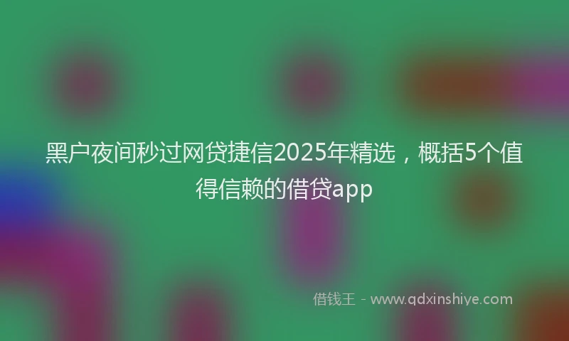 黑户夜间秒过网贷捷信2025年精选，概括5个值得信赖的借贷app