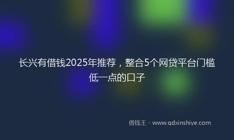 长兴有借钱2025年推荐，整合5个网贷平台门槛低一点的口子