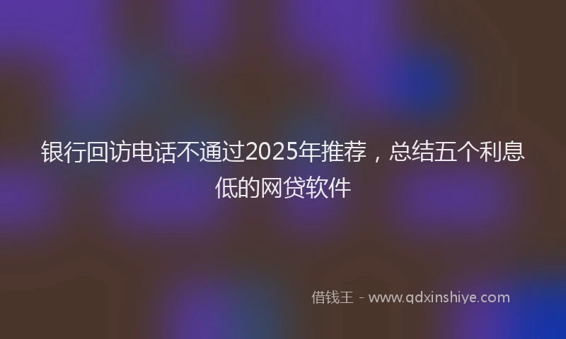 银行回访电话不通过2025年推荐，总结五个利息低的网贷软件