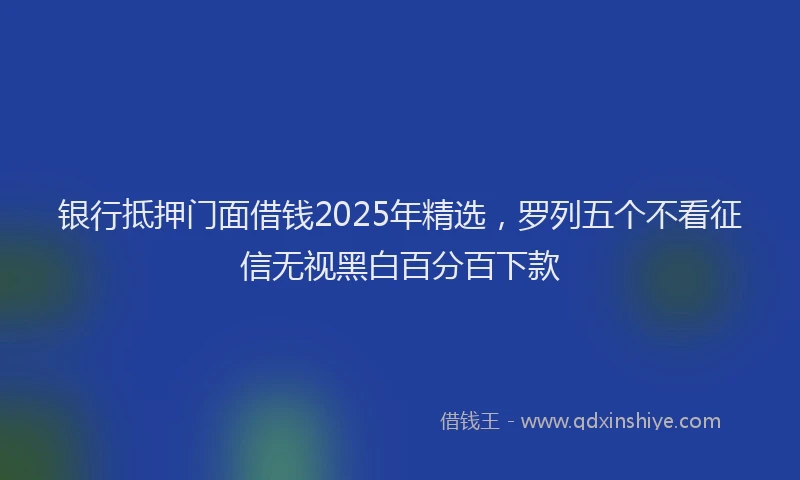 银行抵押门面借钱2025年精选，罗列五个不看征信无视黑白百分百下款