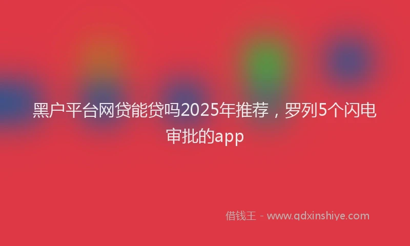 黑户平台网贷能贷吗2025年推荐，罗列5个闪电审批的app