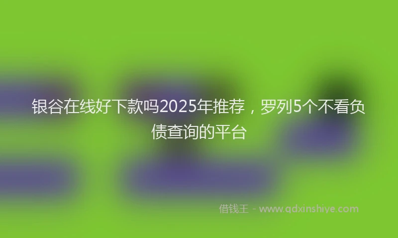 银谷在线好下款吗2025年推荐，罗列5个不看负债查询的平台