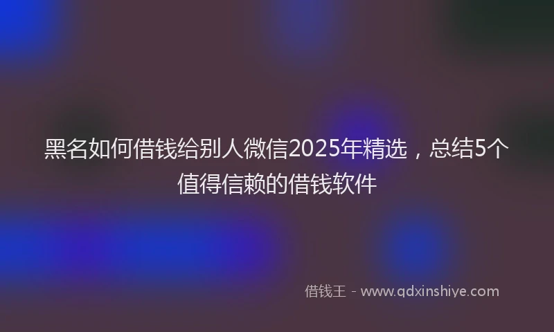 黑名如何借钱给别人微信2025年精选，总结5个值得信赖的借钱软件