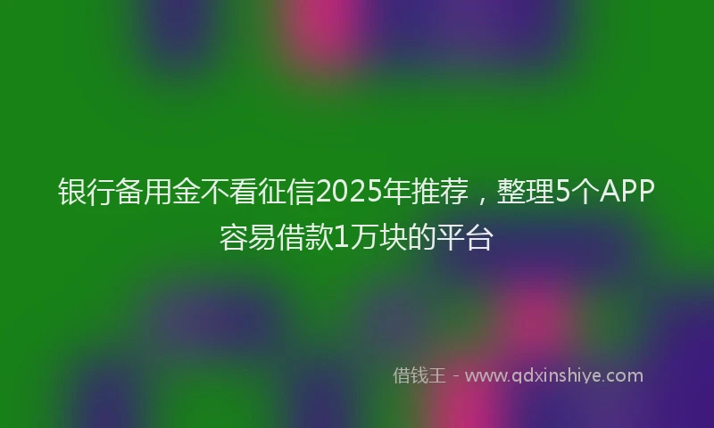 银行备用金不看征信2025年推荐，整理5个APP容易借款1万块的平台