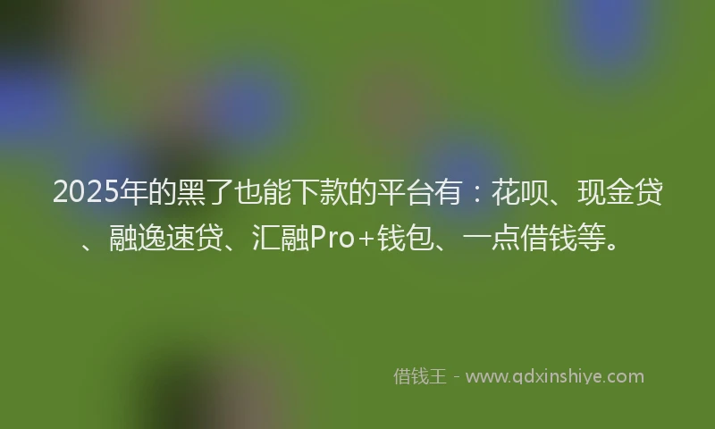 2025年的黑了也能下款的平台有：花呗、现金贷、融逸速贷、汇融Pro+钱包、一点借钱等。
