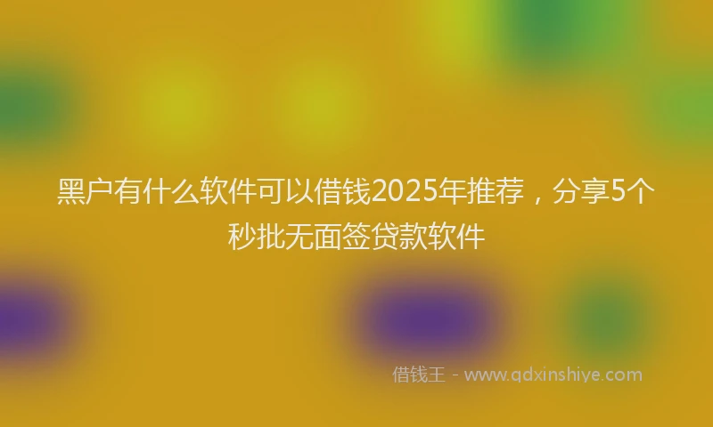 黑户有什么软件可以借钱2025年推荐，分享5个秒批无面签贷款软件