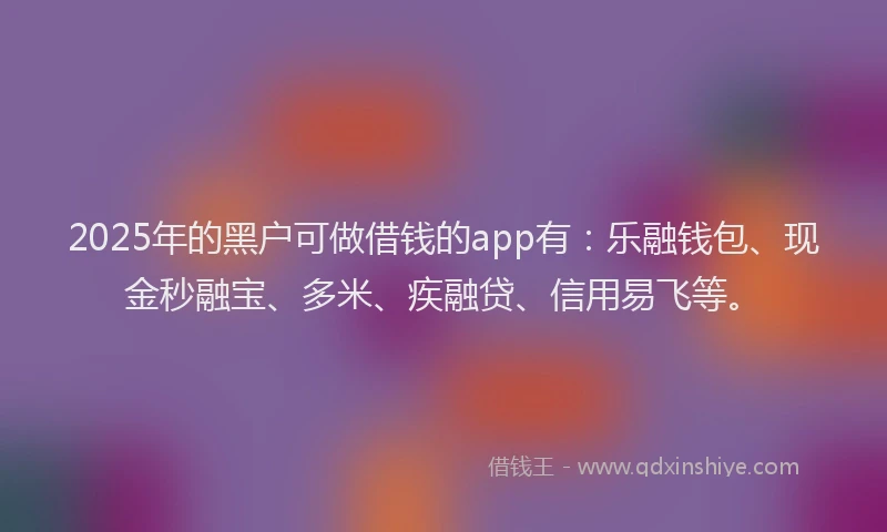 2025年的黑户可做借钱的app有：乐融钱包、现金秒融宝、多米、疾融贷、信用易飞等。