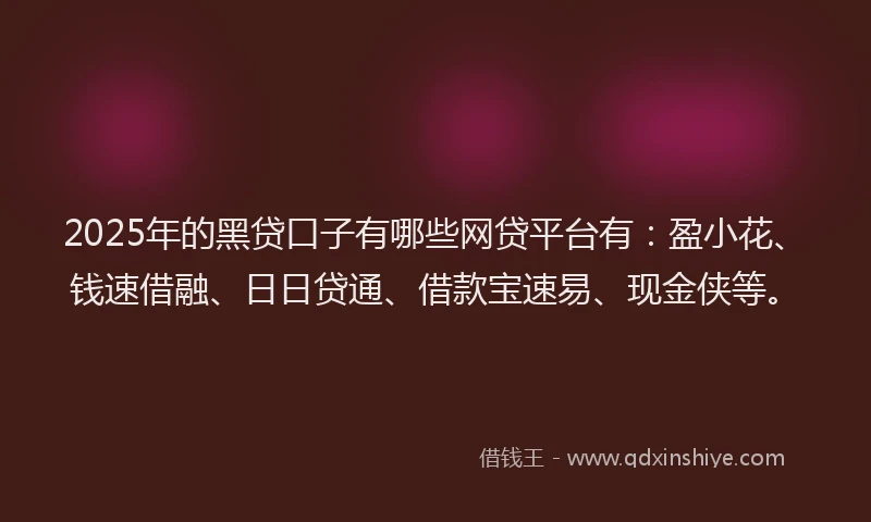 2025年的黑贷口子有哪些网贷平台有：盈小花、钱速借融、日日贷通、借款宝速易、现金侠等。