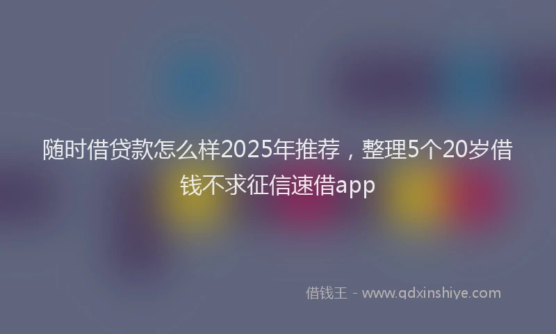 随时借贷款怎么样2025年推荐，整理5个20岁借钱不求征信速借app