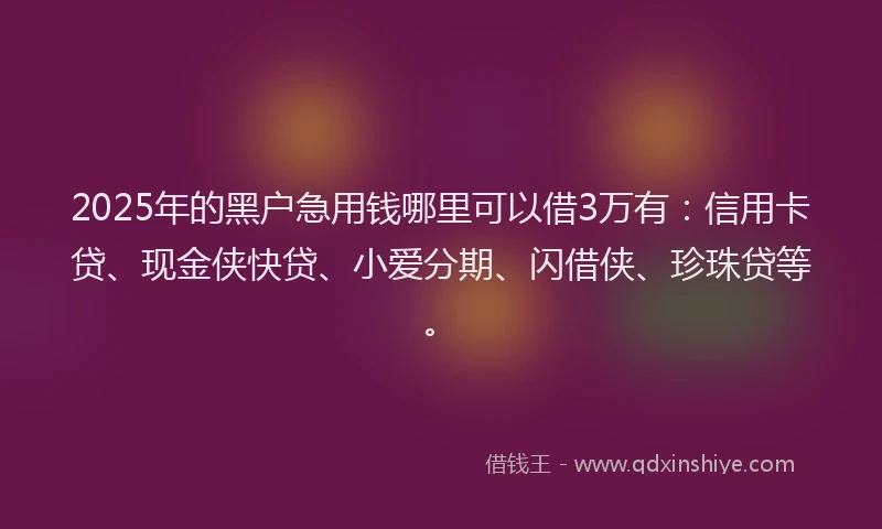 2025年的黑户急用钱哪里可以借3万有：信用卡贷、现金侠快贷、小爱分期、闪借侠、珍珠贷等。