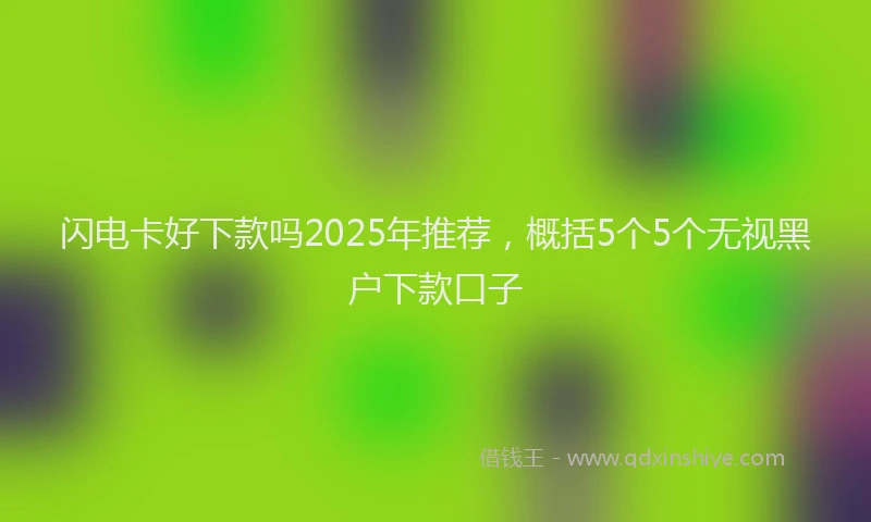 闪电卡好下款吗2025年推荐，概括5个5个无视黑户下款口子