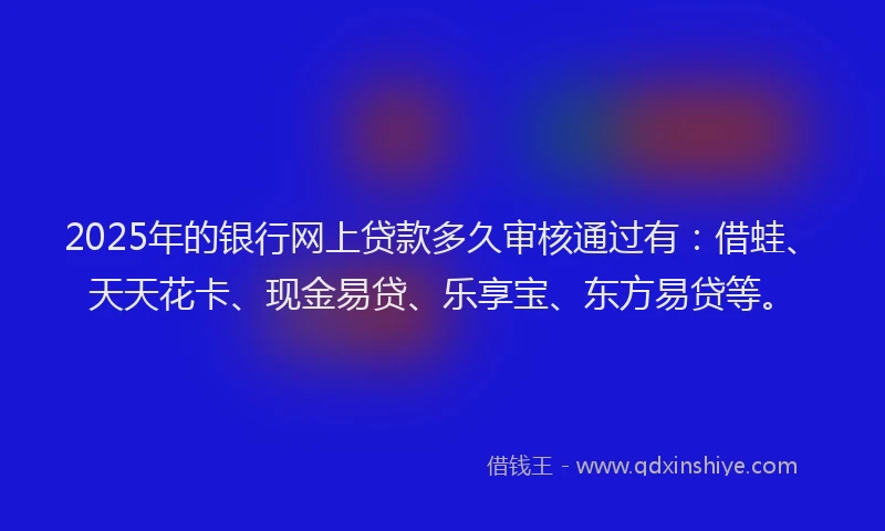 2025年的银行网上贷款多久审核通过有：借蛙、天天花卡、现金易贷、乐享宝、东方易贷等。