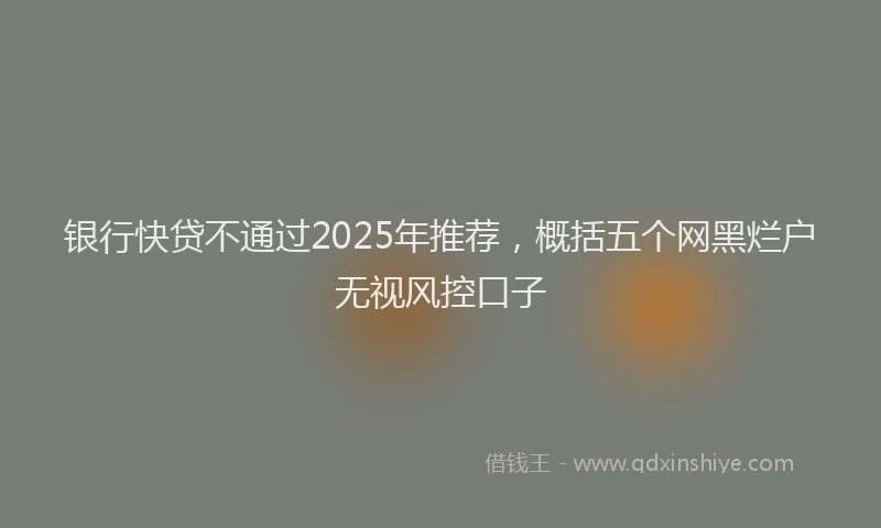 银行快贷不通过2025年推荐，概括五个网黑烂户无视风控口子