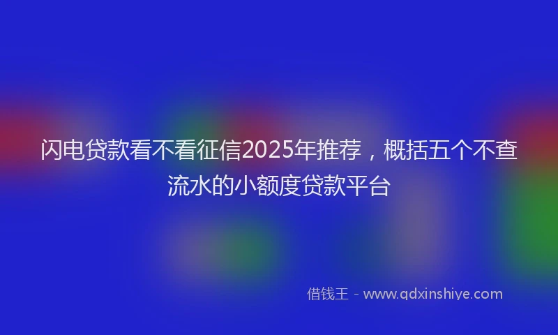 闪电贷款看不看征信2025年推荐，概括五个不查流水的小额度贷款平台