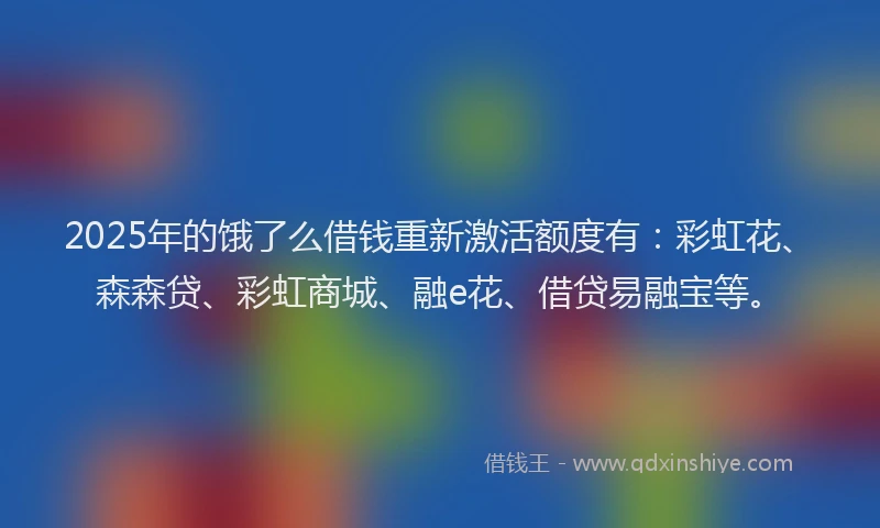 2025年的饿了么借钱重新激活额度有：彩虹花、森森贷、彩虹商城、融e花、借贷易融宝等。