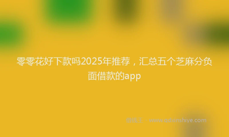 零零花好下款吗2025年推荐，汇总五个芝麻分负面借款的app