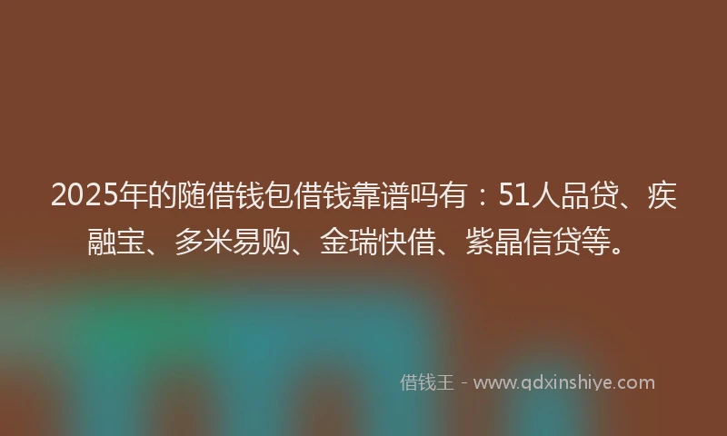 2025年的随借钱包借钱靠谱吗有：51人品贷、疾融宝、多米易购、金瑞快借、紫晶信贷等。