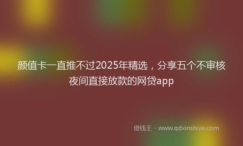 颜值卡一直推不过2025年精选，分享五个不审核夜间直接放款的网贷app