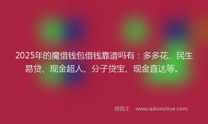 2025年的魔借钱包借钱靠谱吗有：多多花、民生易贷、现金超人、分子贷宝、现金直达等。