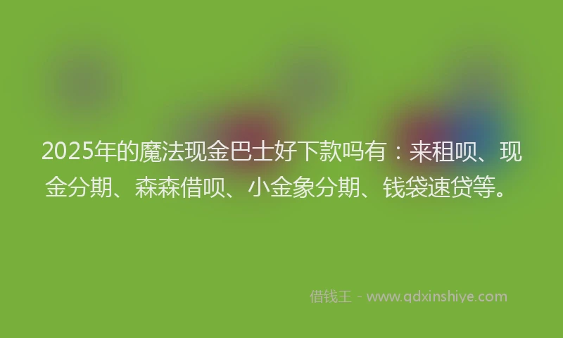 2025年的魔法现金巴士好下款吗有：来租呗、现金分期、森森借呗、小金象分期、钱袋速贷等。