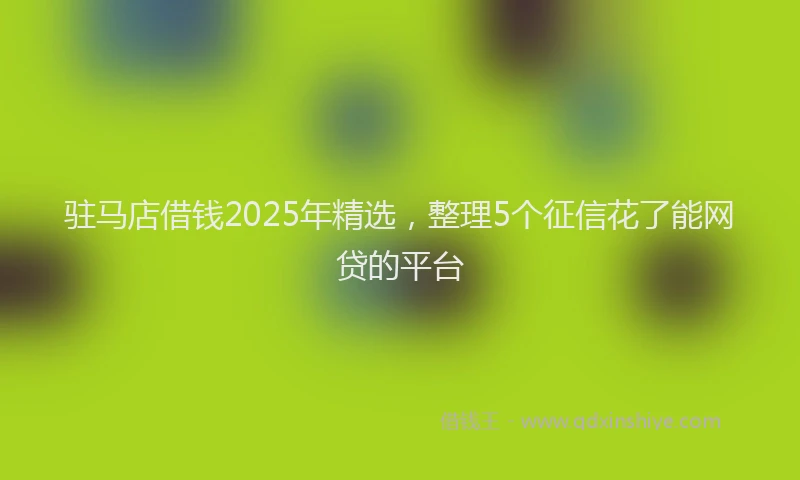 驻马店借钱2025年精选，整理5个征信花了能网贷的平台