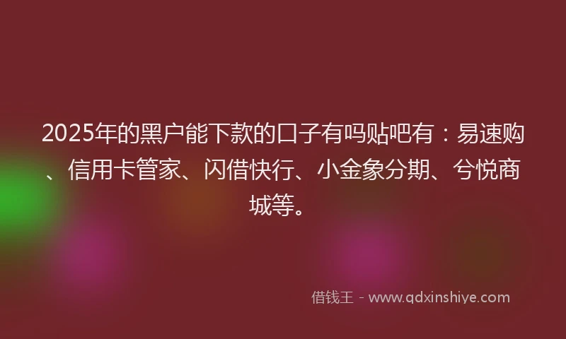 2025年的黑户能下款的口子有吗贴吧有：易速购、信用卡管家、闪借快行、小金象分期、兮悦商城等。