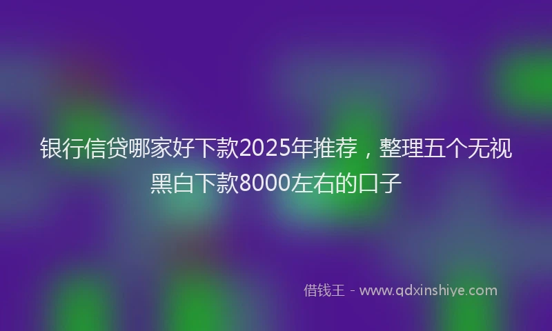 银行信贷哪家好下款2025年推荐，整理五个无视黑白下款8000左右的口子