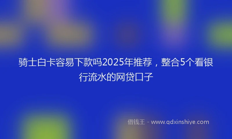 骑士白卡容易下款吗2025年推荐，整合5个看银行流水的网贷口子