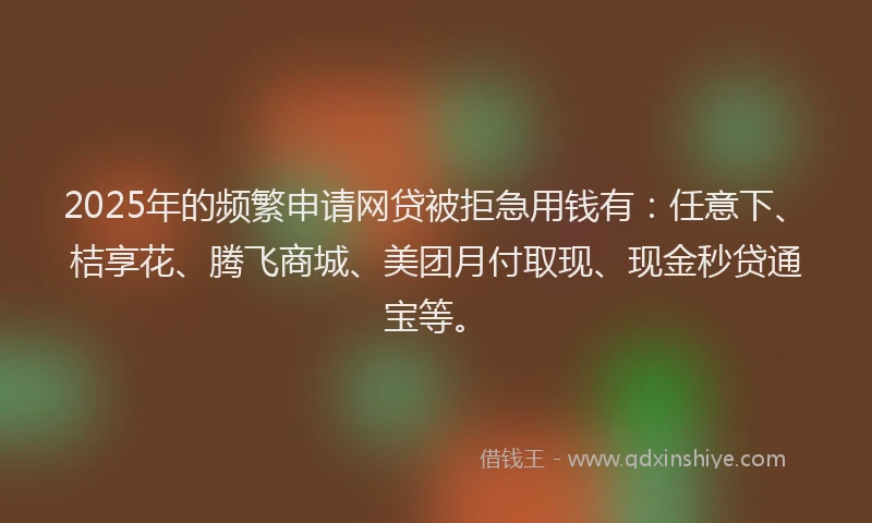 2025年的频繁申请网贷被拒急用钱有：任意下、桔享花、腾飞商城、美团月付取现、现金秒贷通宝等。