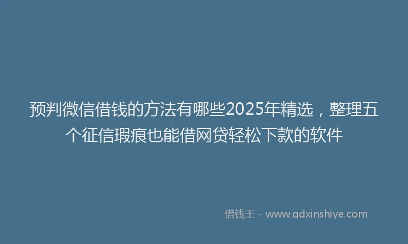 预判微信借钱的方法有哪些2025年精选，整理五个征信瑕疵也能借网贷轻松下款的软件