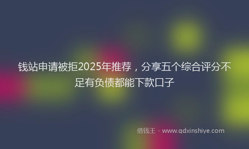 钱站申请被拒2025年推荐，分享五个综合评分不足有负债都能下款口子