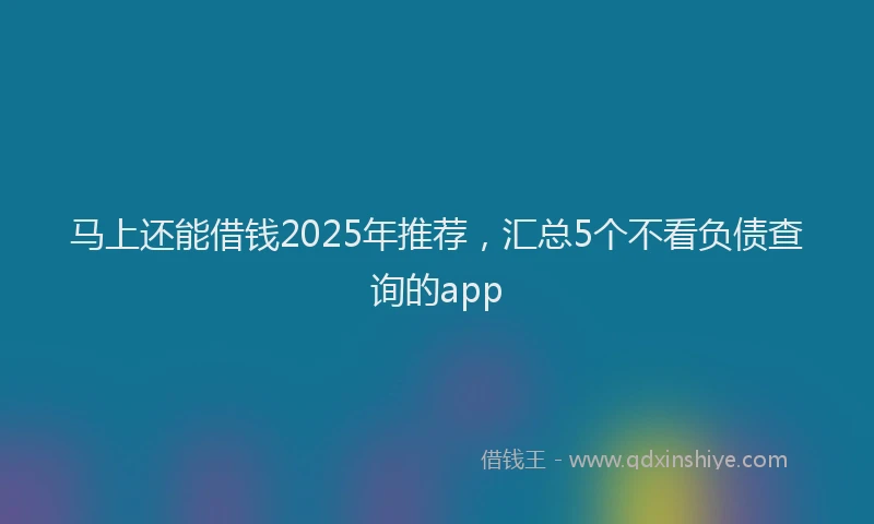 马上还能借钱2025年推荐，汇总5个不看负债查询的app